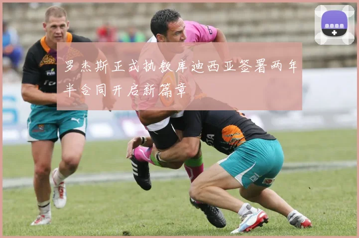 罗杰斯正式执教库迪西亚签署两年半合同开启新篇章