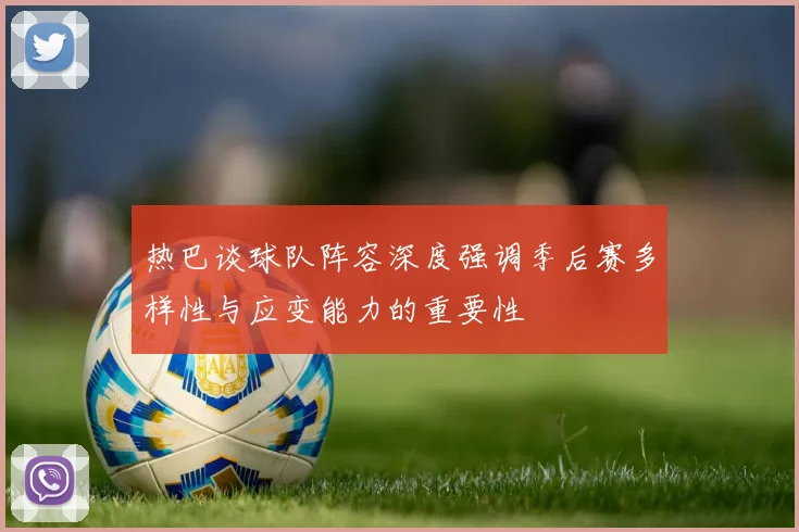 热巴谈球队阵容深度强调季后赛多样性与应变能力的重要性