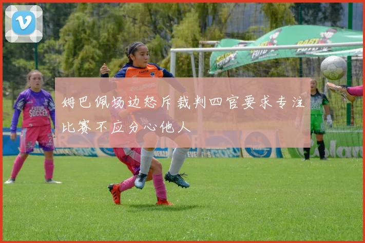 姆巴佩场边怒斥裁判四官要求专注比赛不应分心他人