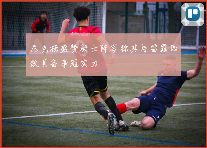 尼克杨盛赞骑士阵容称其与雷霆匹敌具备争冠实力