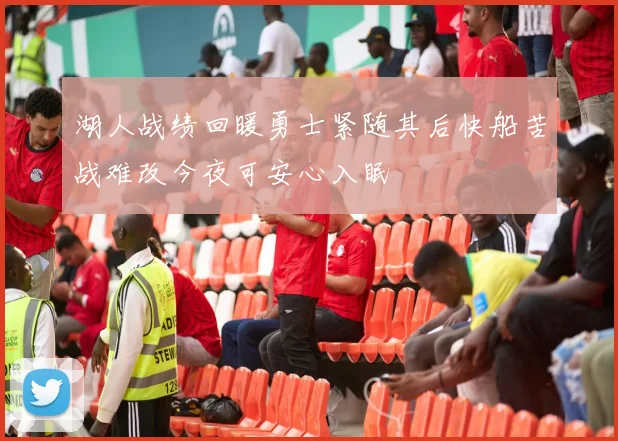 湖人战绩回暖勇士紧随其后快船苦战难改今夜可安心入眠