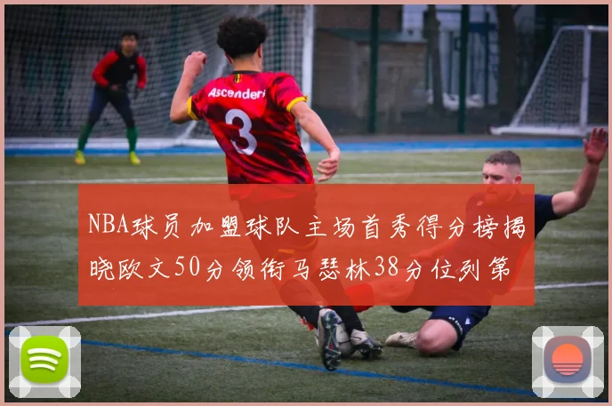 NBA球员加盟球队主场首秀得分榜揭晓欧文50分领衔马瑟林38分位列第四