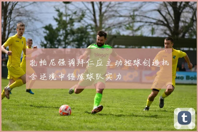 孔帕尼强调拜仁应主动控球创造机会逆境中锤炼球队实力