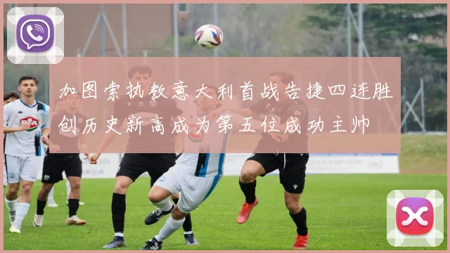 加图索执教意大利首战告捷四连胜创历史新高成为第五位成功主帅