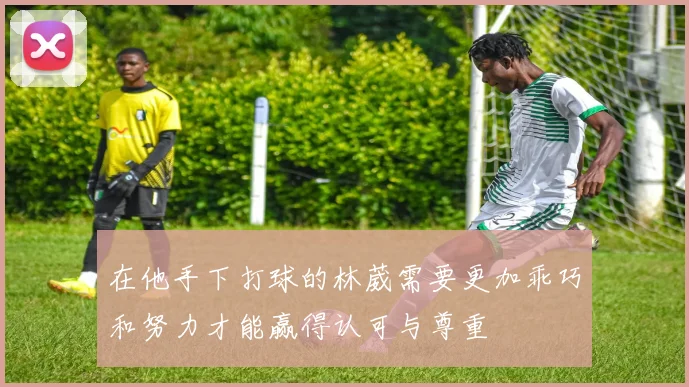 在他手下打球的林葳需要更加乖巧和努力才能赢得认可与尊重