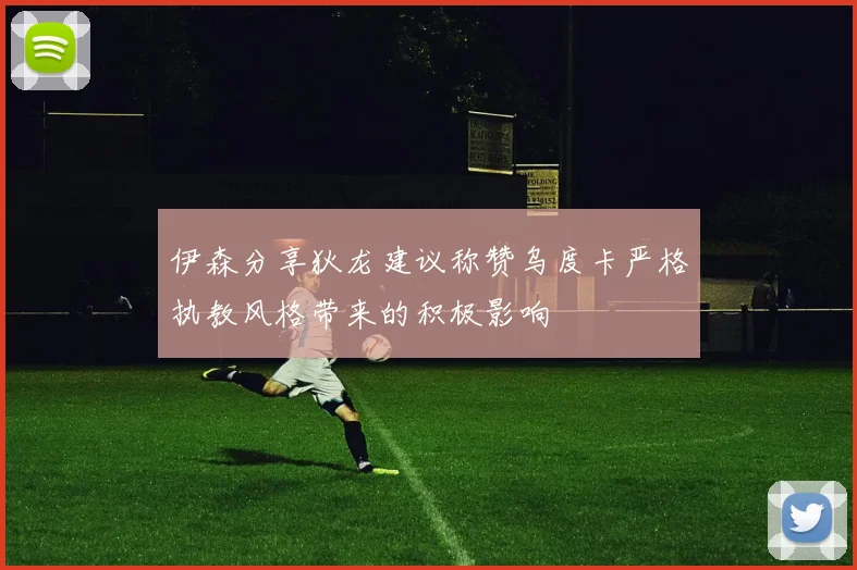 伊森分享狄龙建议称赞乌度卡严格执教风格带来的积极影响