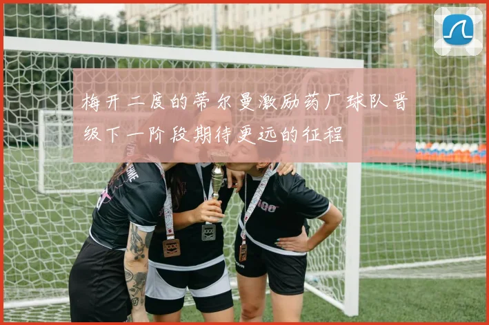 梅开二度的蒂尔曼激励药厂球队晋级下一阶段期待更远的征程