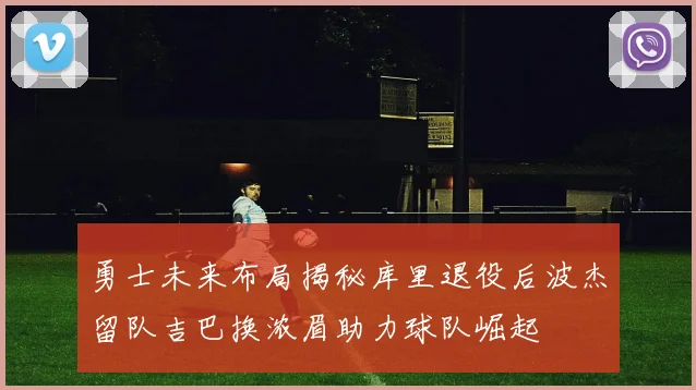 勇士未来布局揭秘库里退役后波杰留队吉巴换浓眉助力球队崛起