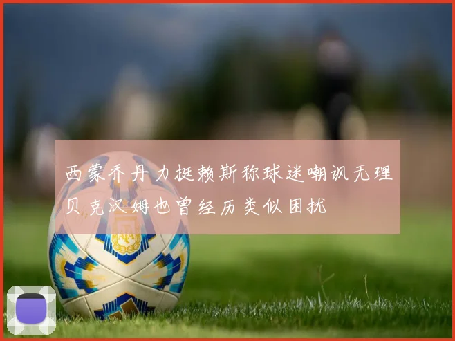西蒙乔丹力挺赖斯称球迷嘲讽无理贝克汉姆也曾经历类似困扰