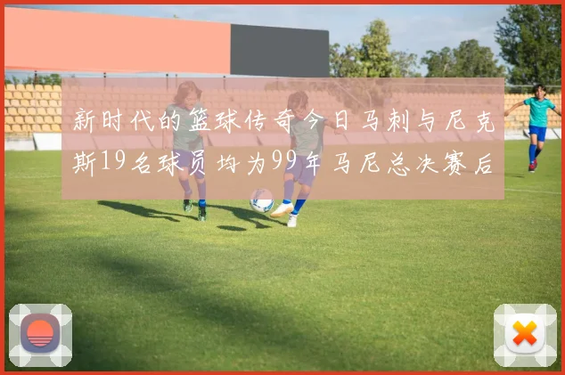 新时代的篮球传奇今日马刺与尼克斯19名球员均为99年马尼总决赛后出生