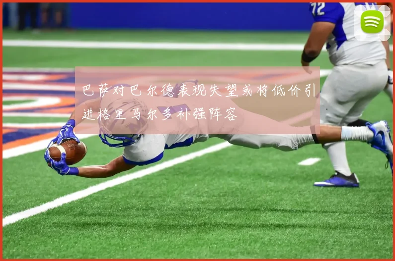 巴萨对巴尔德表现失望或将低价引进格里马尔多补强阵容