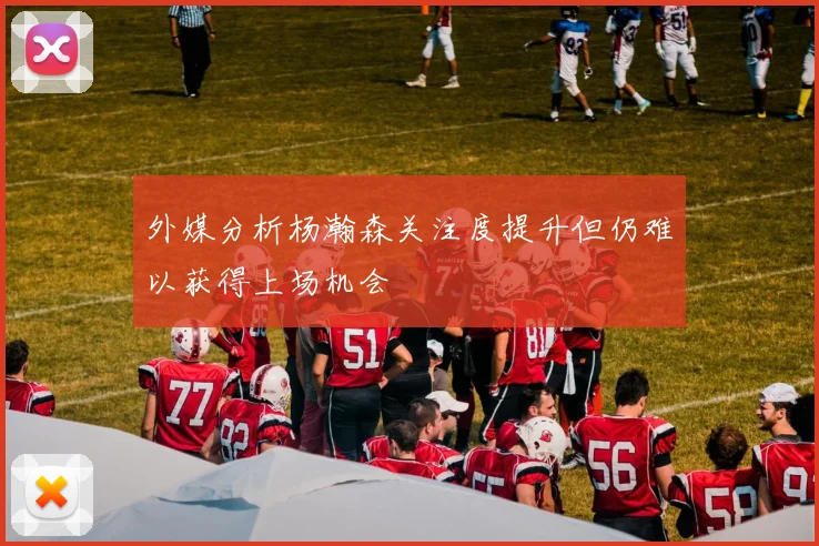 外媒分析杨瀚森关注度提升但仍难以获得上场机会