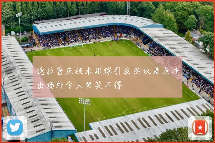 德拉普庆祝未进球引发热议差点冲出场外令人哭笑不得