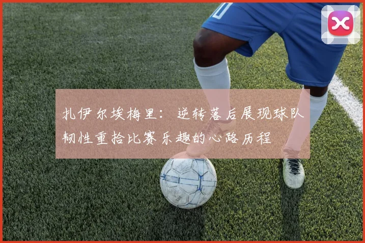 扎伊尔埃梅里：逆转落后展现球队韧性重拾比赛乐趣的心路历程