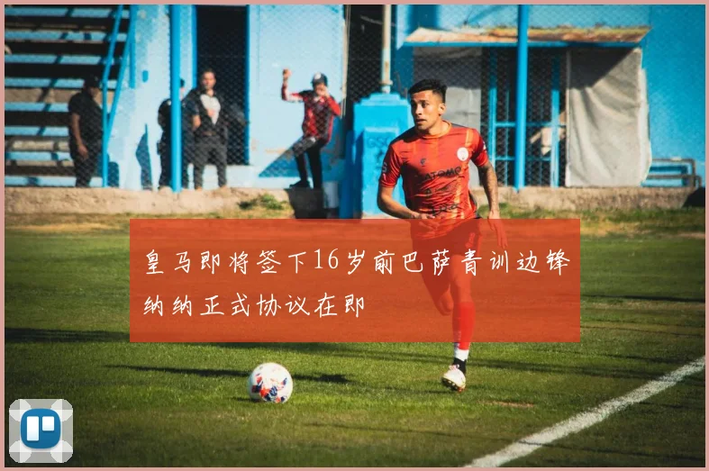 皇马即将签下16岁前巴萨青训边锋纳纳正式协议在即