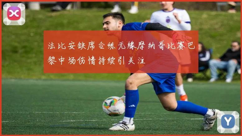 法比安缺席合练无缘摩纳哥比赛巴黎中场伤情持续引关注