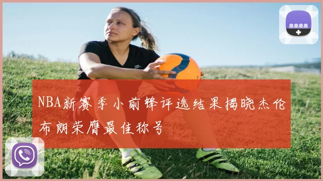 NBA新赛季小前锋评选结果揭晓杰伦布朗荣膺最佳称号