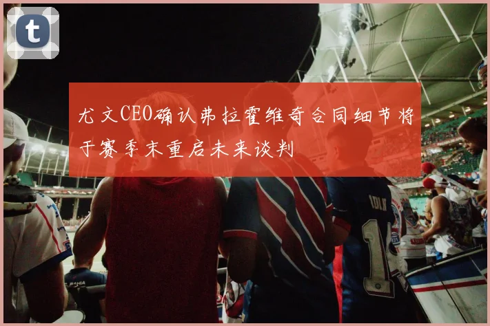 尤文CEO确认弗拉霍维奇合同细节将于赛季末重启未来谈判