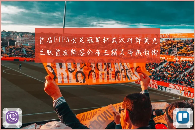 首届FIFA女足冠军杯武汉对阵奥克兰联首发阵容公布王霜吴海燕领衔出战