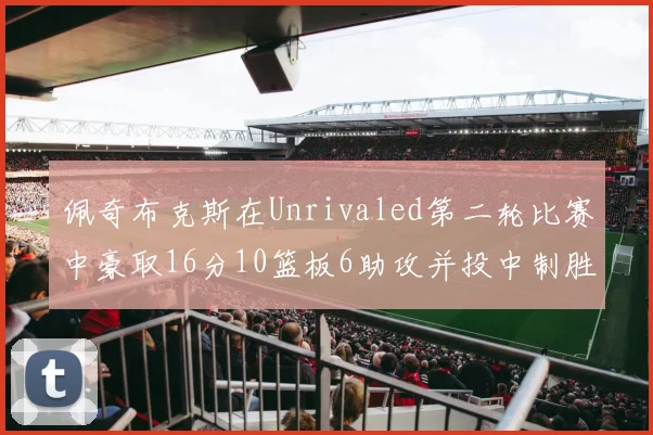 佩奇布克斯在Unrivaled第二轮比赛中豪取16分10篮板6助攻并投中制胜球