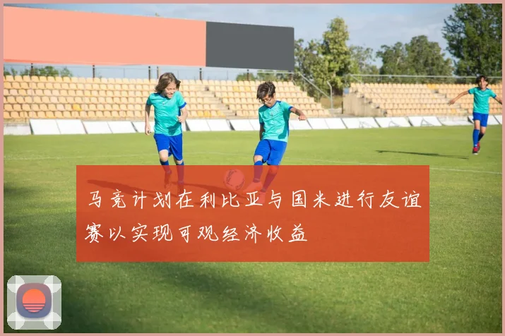 马竞计划在利比亚与国米进行友谊赛以实现可观经济收益