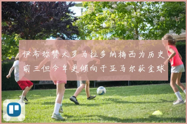 伊布称赞大罗马拉多纳梅西为历史前三但今年更倾向于亚马尔获金球奖