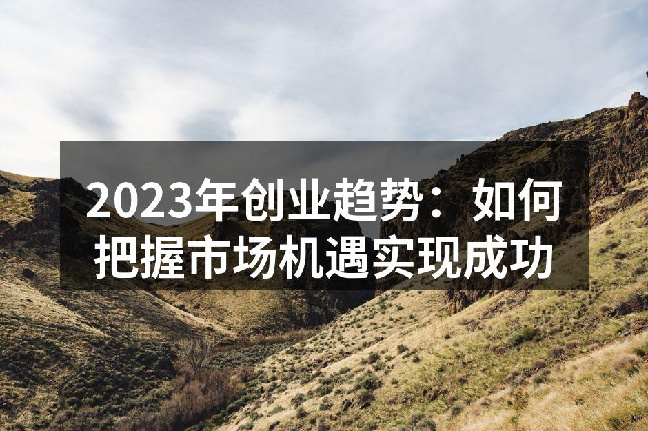 2023年创业趋势：如何把握市场机遇实现成功